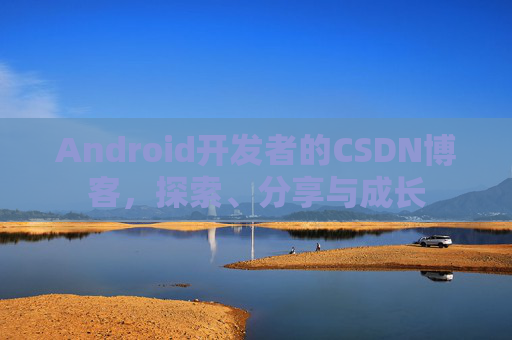 Android开发者的CSDN博客，探索、分享与成长